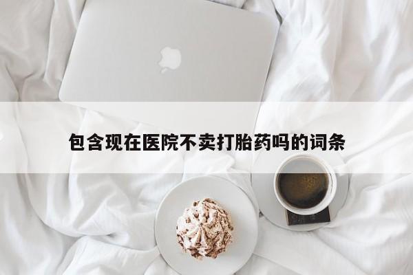 打胎药专卖微信包含现在医院不卖打胎药吗的词条