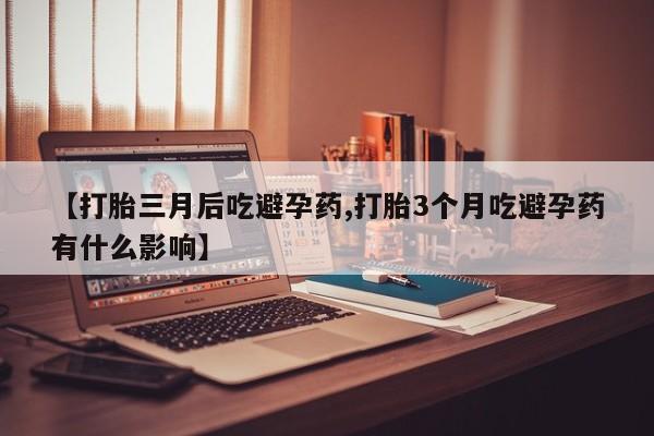 打胎药专卖微信【打胎三月后吃避孕药,打胎3个月吃避孕药有什么影响】