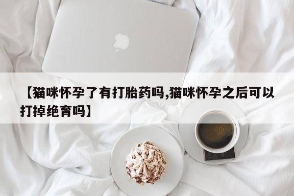 打胎药专卖微信【猫咪怀孕了有打胎药吗,猫咪怀孕之后可以打掉绝育吗】