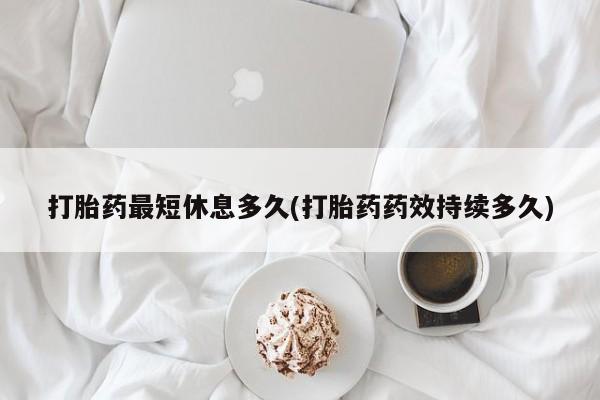 打胎药专卖微信打胎药最短休息多久(打胎药药效持续多久)