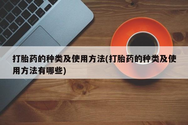打胎药专卖微信打胎药的种类及使用方法(打胎药的种类及使用方法有哪些)
