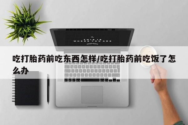 打胎药专卖微信吃打胎药前吃东西怎样/吃打胎药前吃饭了怎么办