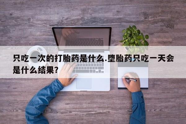 打胎药专卖微信只吃一次的打胎药是什么.堕胎药只吃一天会是什么结果？