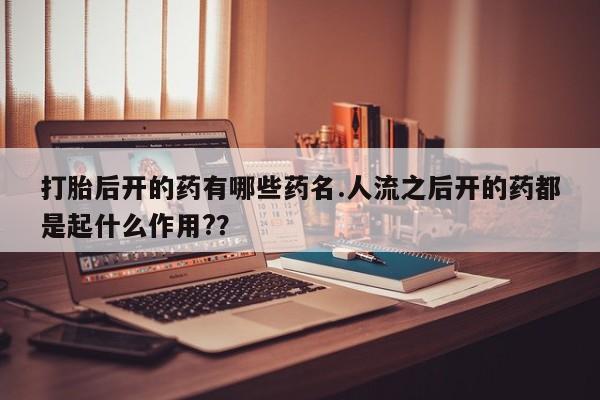 打胎药专卖微信打胎后开的药有哪些药名.人流之后开的药都是起什么作用?？
