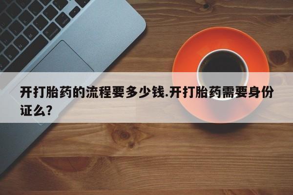 打胎药专卖微信开打胎药的流程要多少钱.开打胎药需要身份证么？