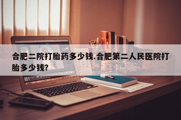 打胎药专卖微信合肥二院打胎药多少钱.合肥第二人民医院打胎多少钱？