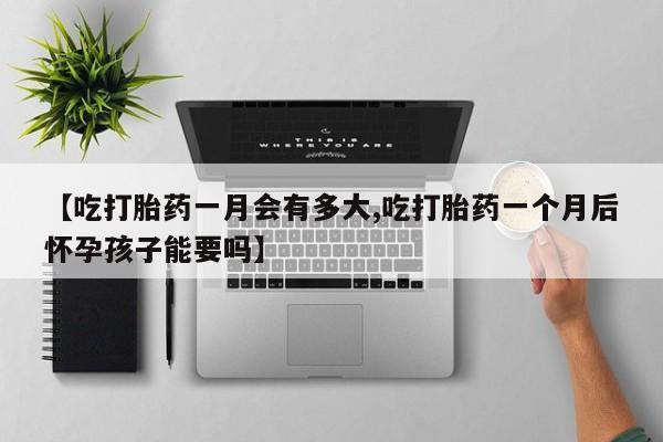 打胎药专卖微信【吃打胎药一月会有多大,吃打胎药一个月后怀孕孩子能要吗】