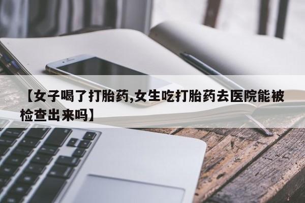 打胎药专卖微信【女子喝了打胎药,女生吃打胎药去医院能被检查出来吗】
