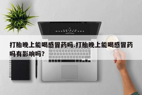 打胎药专卖微信打胎晚上能喝感冒药吗.打胎晚上能喝感冒药吗有影响吗？