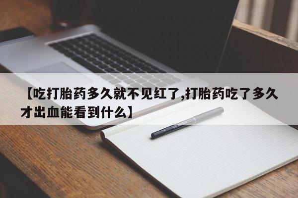 打胎药专卖微信【吃打胎药多久就不见红了,打胎药吃了多久才出血能看到什么】