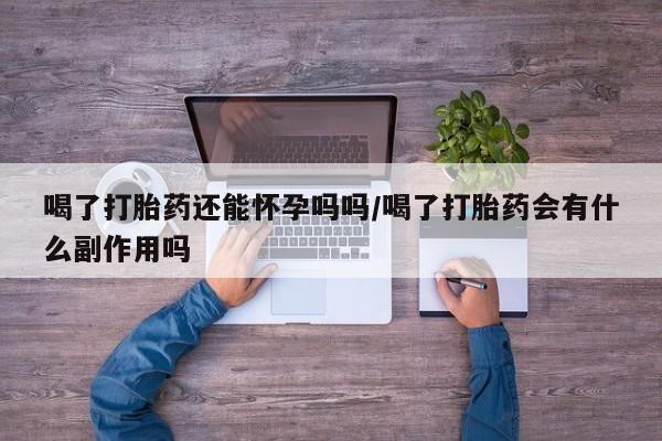 打胎药专卖微信喝了打胎药还能怀孕吗吗/喝了打胎药会有什么副作用吗