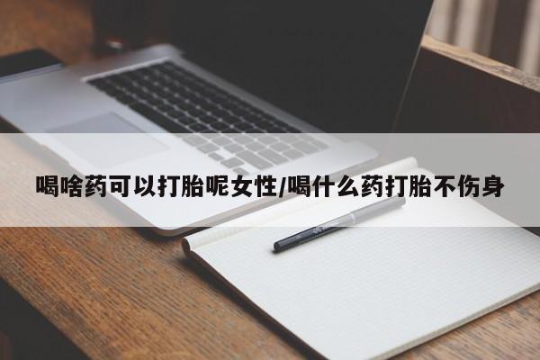 打胎药专卖微信喝啥药可以打胎呢女性/喝什么药打胎不伤身