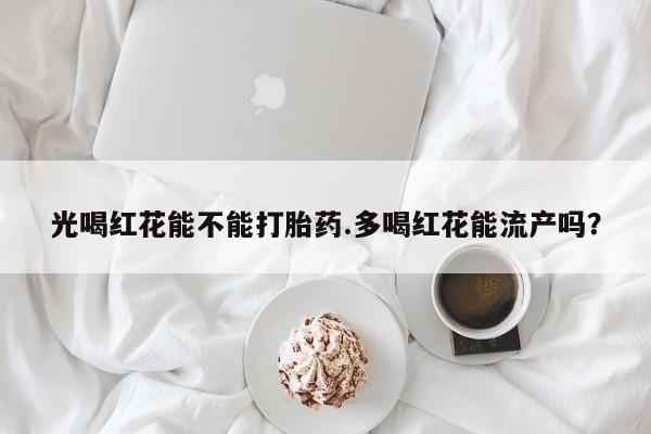 打胎药专卖微信光喝红花能不能打胎药.多喝红花能流产吗？