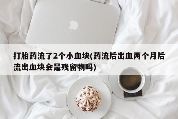 打胎药专卖微信打胎药流了2个小血块(药流后出血两个月后流出血块会是残留物吗)