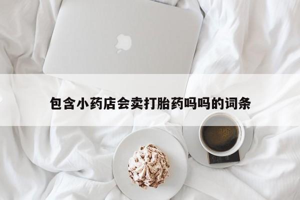 打胎药专卖微信包含小药店会卖打胎药吗吗的词条