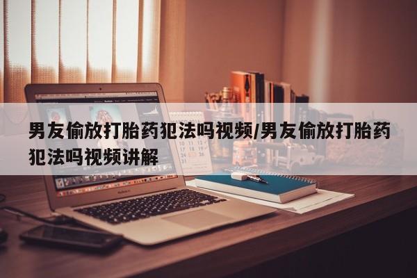 打胎药专卖微信男友偷放打胎药犯法吗视频/男友偷放打胎药犯法吗视频讲解
