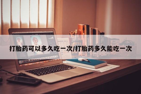 打胎药专卖微信打胎药可以多久吃一次/打胎药多久能吃一次
