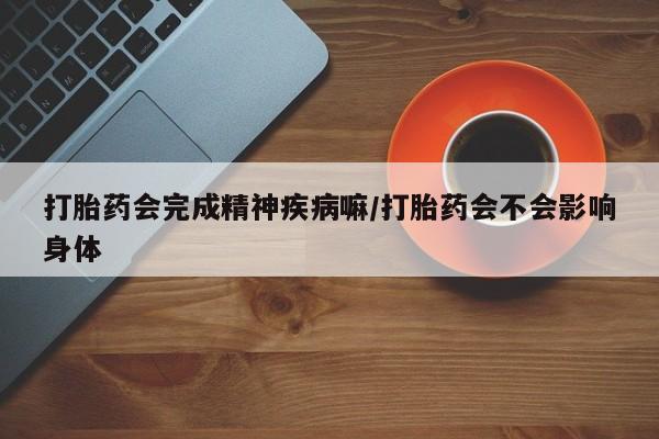 打胎药专卖微信打胎药会完成精神疾病嘛/打胎药会不会影响身体