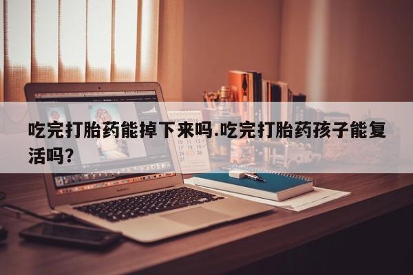打胎药专卖微信吃完打胎药能掉下来吗.吃完打胎药孩子能复活吗？