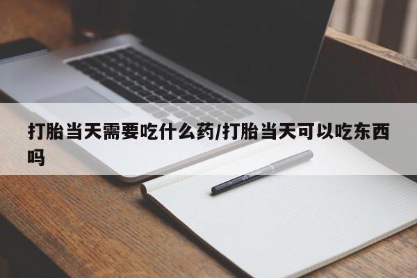 打胎药专卖微信打胎当天需要吃什么药/打胎当天可以吃东西吗