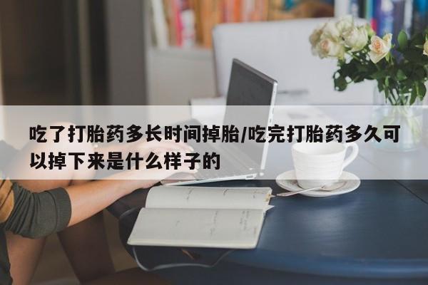 打胎药专卖微信吃了打胎药多长时间掉胎/吃完打胎药多久可以掉下来是什么样子的
