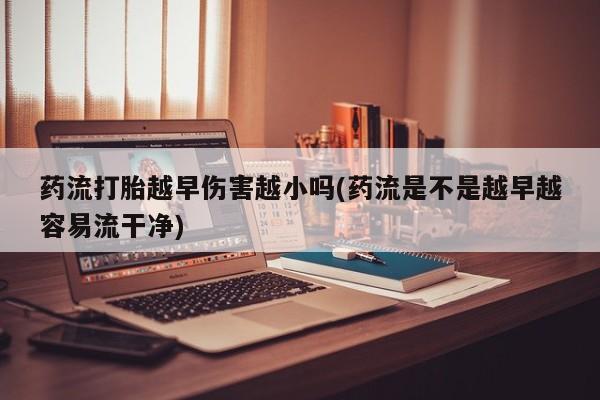 打胎药专卖微信药流打胎越早伤害越小吗(药流是不是越早越容易流干净)