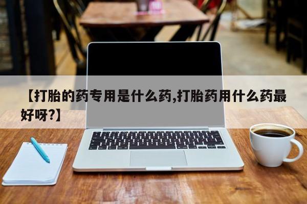 打胎药专卖微信【打胎的药专用是什么药,打胎药用什么药最好呀?】