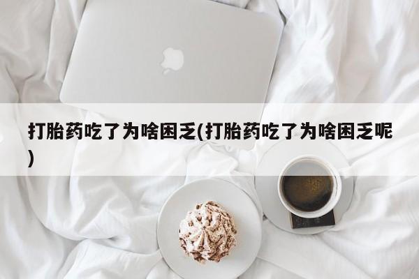 打胎药专卖微信打胎药吃了为啥困乏(打胎药吃了为啥困乏呢)