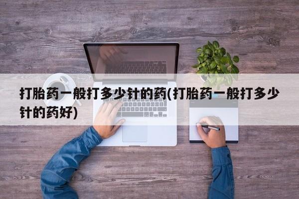 打胎药专卖微信打胎药一般打多少针的药(打胎药一般打多少针的药好)