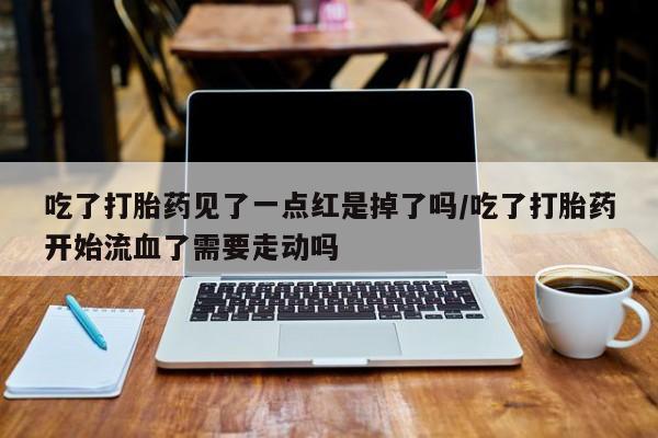 打胎药专卖微信吃了打胎药见了一点红是掉了吗/吃了打胎药开始流血了需要走动吗