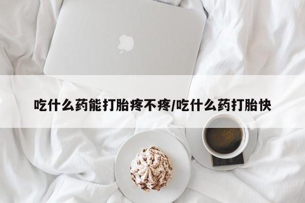 打胎药专卖微信吃什么药能打胎疼不疼/吃什么药打胎快