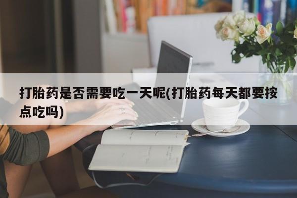 打胎药专卖微信打胎药是否需要吃一天呢(打胎药每天都要按点吃吗)