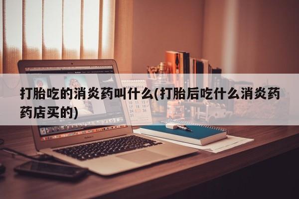打胎药专卖微信打胎吃的消炎药叫什么(打胎后吃什么消炎药药店买的)