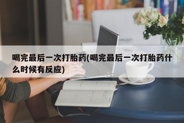 打胎药专卖微信喝完最后一次打胎药(喝完最后一次打胎药什么时候有反应)