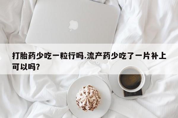 打胎药专卖微信打胎药少吃一粒行吗.流产药少吃了一片补上可以吗？