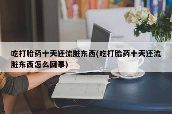 打胎药专卖微信吃打胎药十天还流脏东西(吃打胎药十天还流脏东西怎么回事)