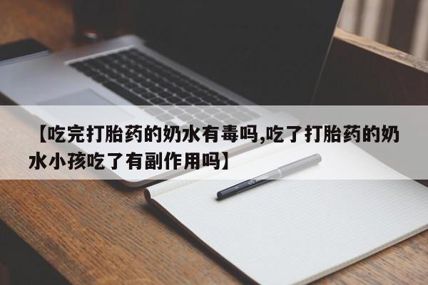打胎药专卖微信【吃完打胎药的奶水有毒吗,吃了打胎药的奶水小孩吃了有副作用吗】