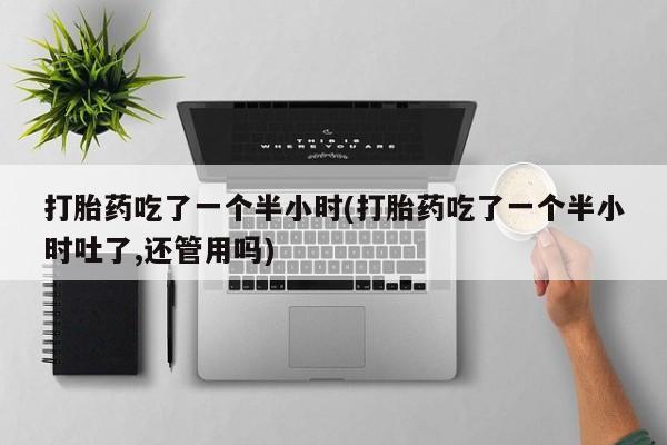 打胎药专卖微信打胎药吃了一个半小时(打胎药吃了一个半小时吐了,还管用吗)