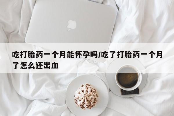 打胎药专卖微信吃打胎药一个月能怀孕吗/吃了打胎药一个月了怎么还出血